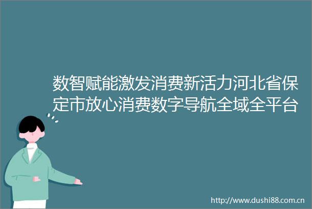 数智赋能激发消费新活力河北省保定市放心消费数字导航全域全平台上线启动