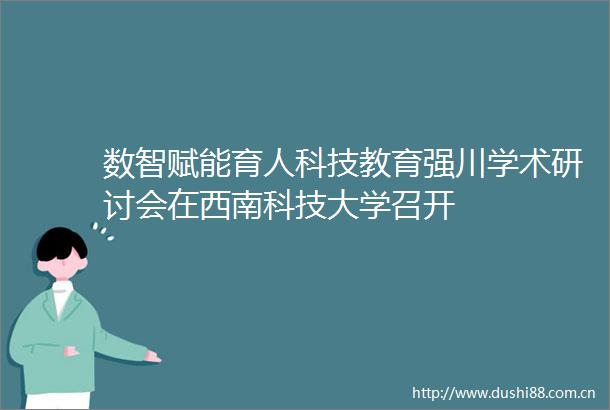 数智赋能育人科技教育强川学术研讨会在西南科技大学召开