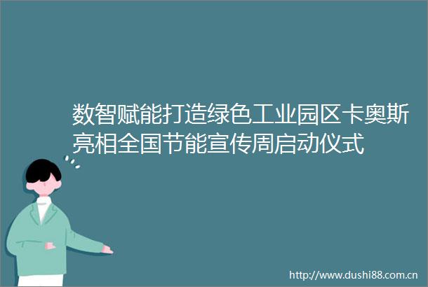 数智赋能打造绿色工业园区卡奥斯亮相全国节能宣传周启动仪式