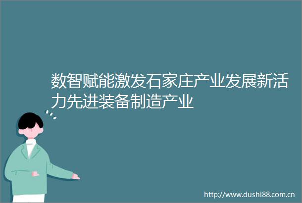 数智赋能激发石家庄产业发展新活力先进装备制造产业
