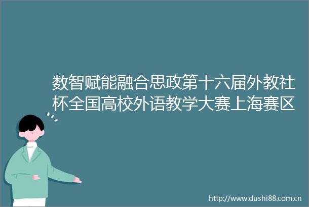 数智赋能融合思政第十六届外教社杯全国高校外语教学大赛上海赛区颁奖典礼举行