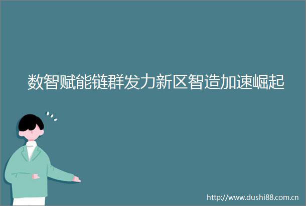 数智赋能链群发力新区智造加速崛起
