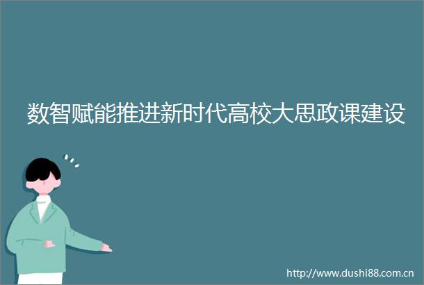 数智赋能推进新时代高校大思政课建设
