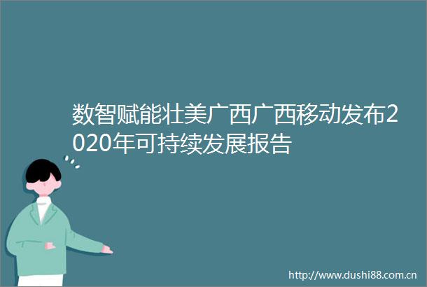 数智赋能壮美广西广西移动发布2020年可持续发展报告