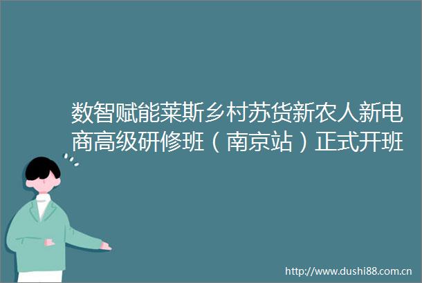 数智赋能莱斯乡村苏货新农人新电商高级研修班（南京站）正式开班