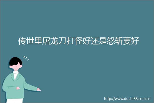 传世里屠龙刀打怪好还是怒斩要好