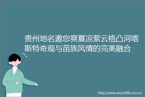 贵州地名邀您爽夏凉紫云格凸河喀斯特奇观与苗族风情的完美融合