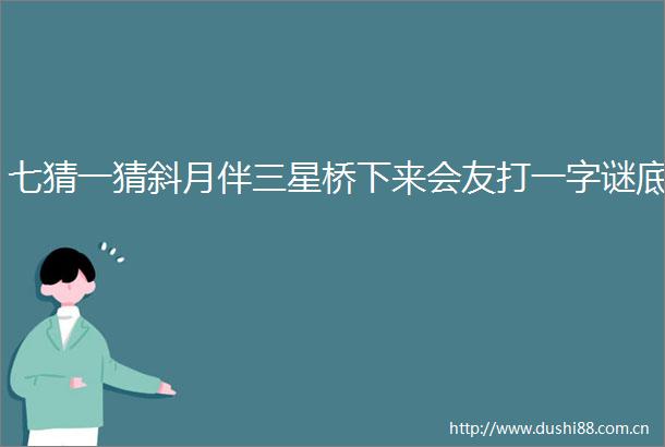 七猜一猜斜月伴三星桥下来会友打一字谜底