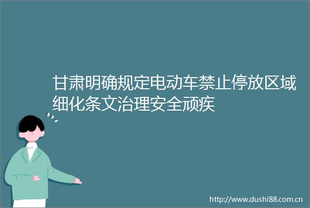 甘肃明确规定电动车禁止停放区域细化条文治理安全顽疾