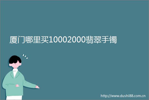 厦门哪里买10002000翡翠手镯