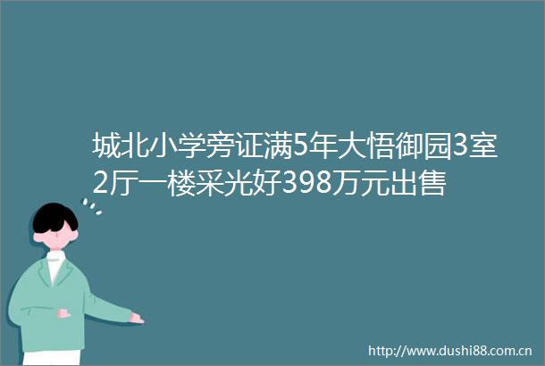 城北小学旁证满5年大悟御园3室2厅一楼采光好398万元
