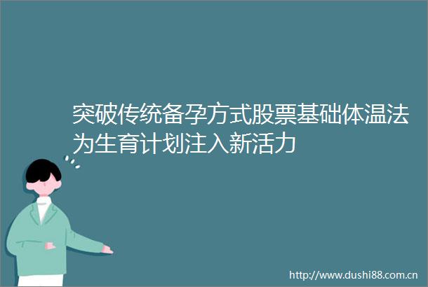 突破传统备孕方式股票基础体温法为生育计划注入新活力