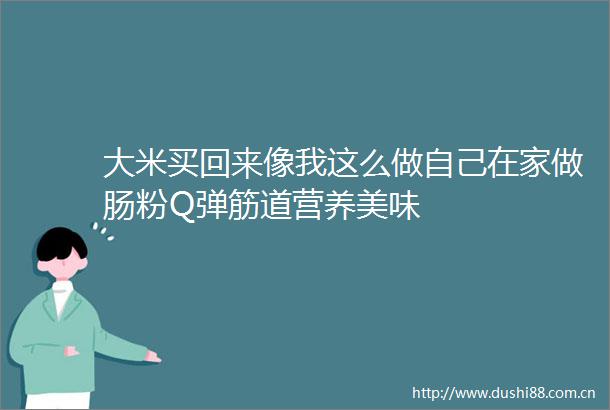 大米买回来像我这么做自己在家做肠粉Q弹筋道营养美味