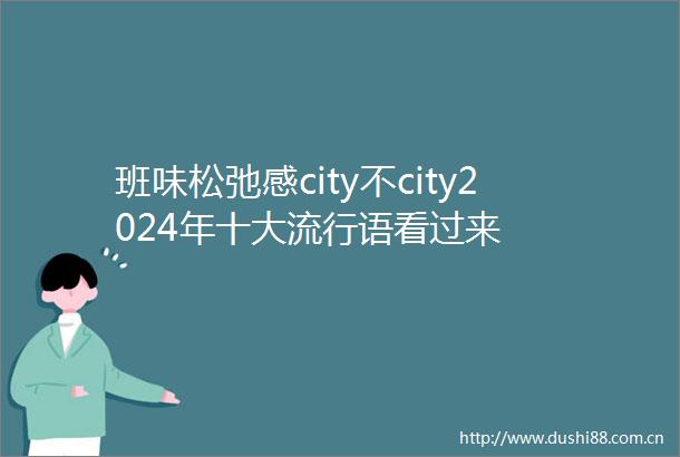 班味松弛感city不city2024年十大流行语看过来