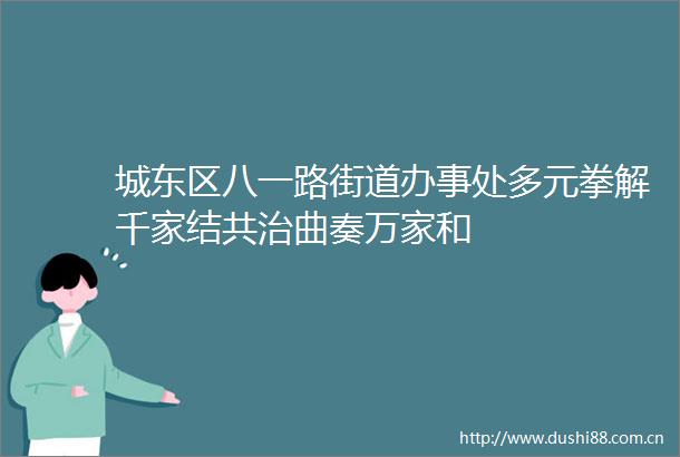 城东区八一路街道办事处多元拳解千家结共治曲奏万家和
