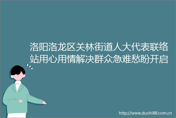 洛阳洛龙区关林街道人大代表联络站用心用情解决群众急难愁盼开启基层民主发展新篇章