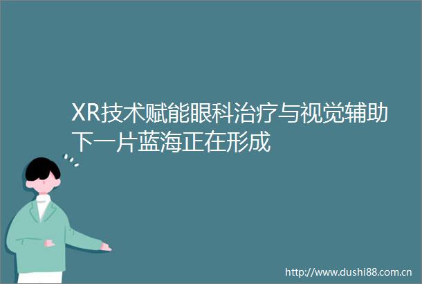 XR技术赋能眼科治疗与视觉辅助下一片蓝海正在形成
