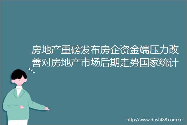房地产重磅发布房企资金端压力改善对房地产市场后期走势统计局持乐观态度