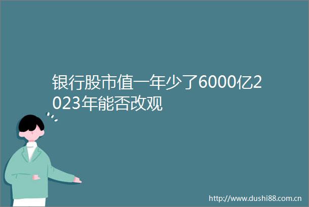 银行股市值一年少了6000亿2023年能否改观