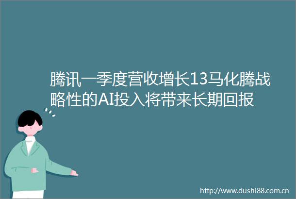 腾讯一季度营收增长13马化腾战略性的AI投入将带来长期回报