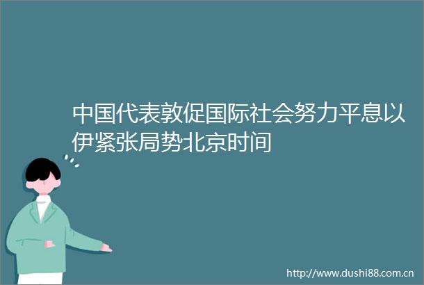 代表敦促国际社会努力平息以伊紧张局势北京时间