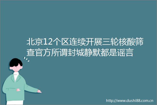 北京12个区连续开展三轮核酸筛查官方所谓封城静默都是谣言