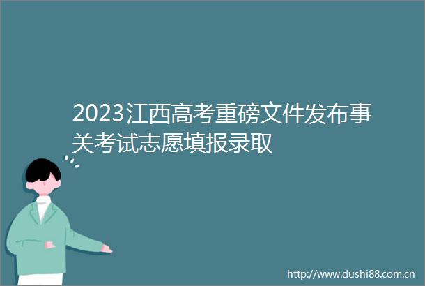 2023江西高考重磅文件发布事关考试志愿填报录取