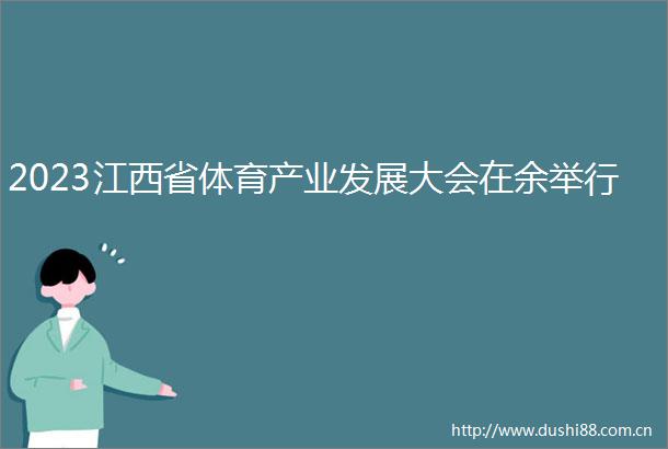2023江西省体育产业发展大会在余举行