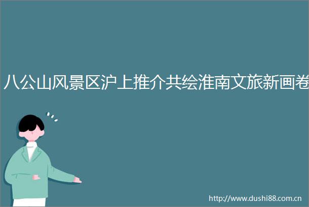 八公山风景区沪上推介共绘淮南文旅新画卷