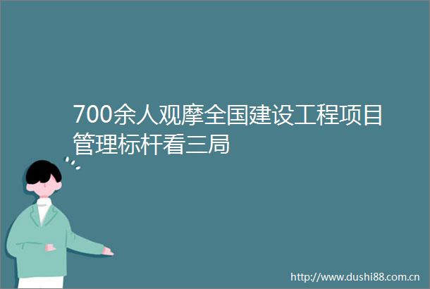 700余人观摩全国建设工程项目管理标杆看三局