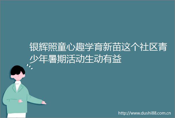 银辉照童心趣学育新苗这个社区青少年暑期活动生动有益