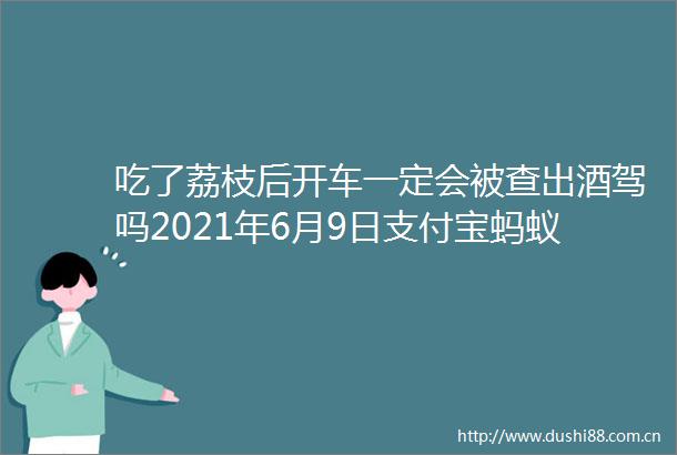 吃了荔枝后开车一定会被查出酒驾吗2021年6月9日支付宝蚂蚁庄园小课堂正确答案蚂蚁庄园今日答案