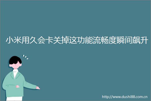 小米用久会卡关掉这功能流畅度瞬间飙升