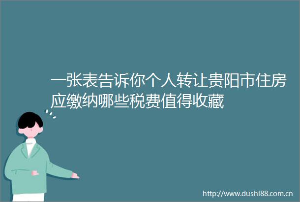 一张表告诉你个人转让贵阳市住房应缴纳哪些税费值得收藏