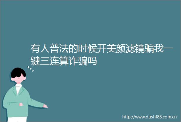 有人普法的时候开美颜滤镜我一键三连算诈吗