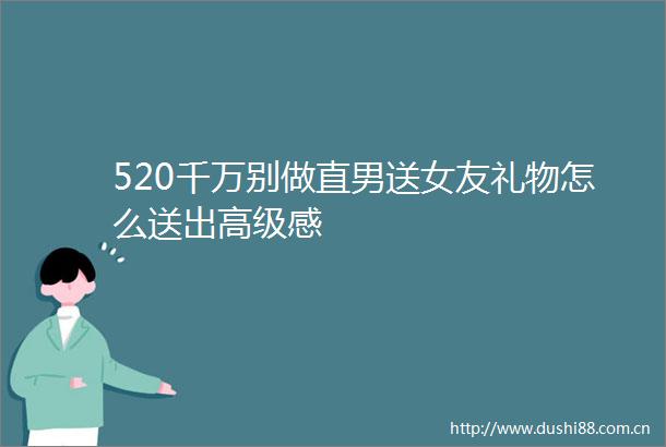 520千万别做直男送女友礼物怎么送出高级感