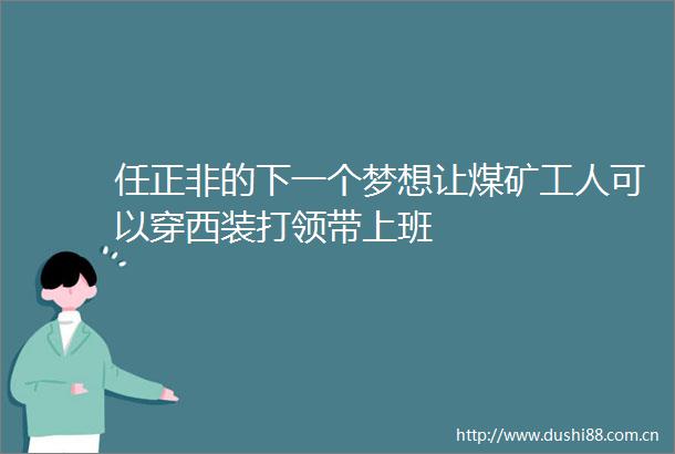 任正非的下一个梦想让煤矿工人可以穿西装打领带上班