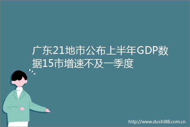 广东21地市公布上半年GDP数据15市增速不及一季度