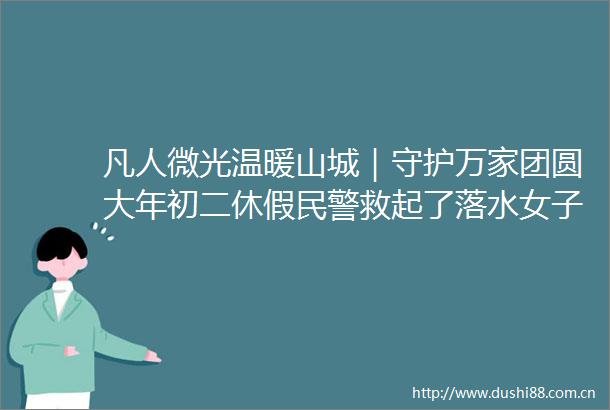 凡人微光温暖山城｜守护万家团圆大年初二休假救起了落水女子