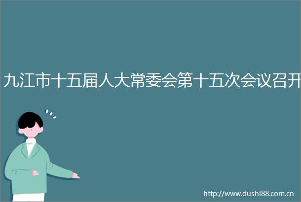 九江市十五届人大常委会第十五次会议召开