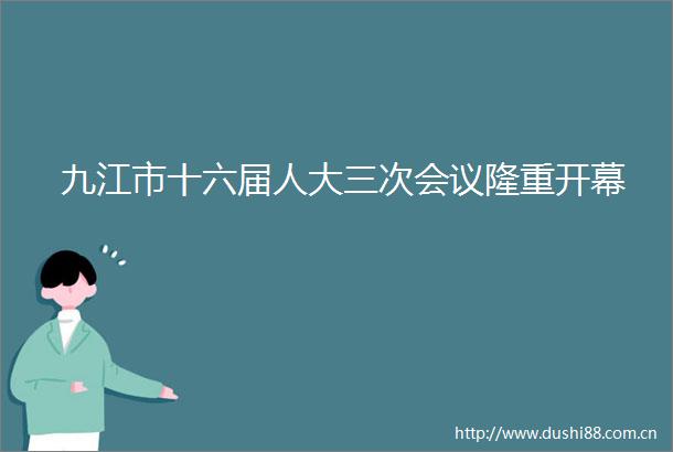 九江市十六届人大三次会议隆重开幕