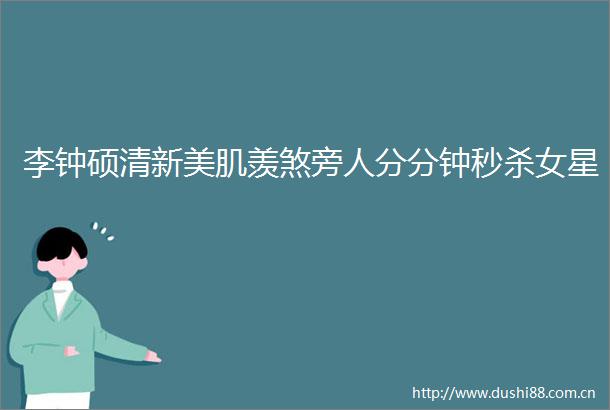 李钟硕清新美肌羡煞旁人分分钟秒杀女星