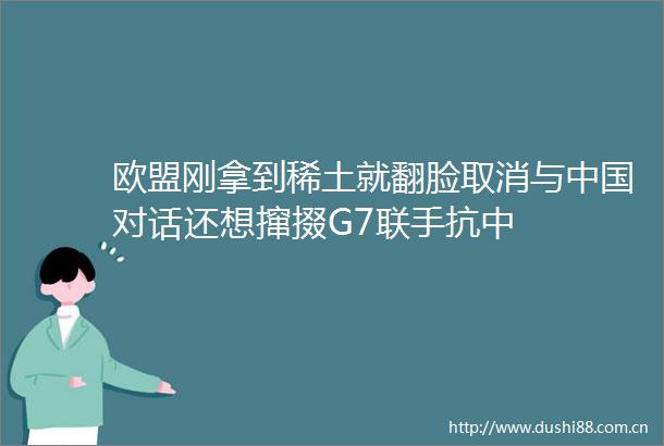 欧盟刚拿到稀土就翻脸取消与对话还想撺掇G7联手抗中