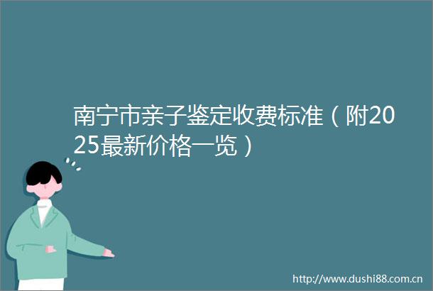 南宁市亲子鉴定收费标准（附2025最新价格一览）