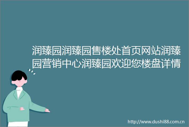 润臻园润臻园售楼处首页网站润臻园营销中心润臻园欢迎您楼盘详情备案价户型图容积率售楼处