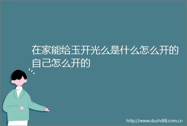 在家能给玉开光么是什么怎么开的自己怎么开的