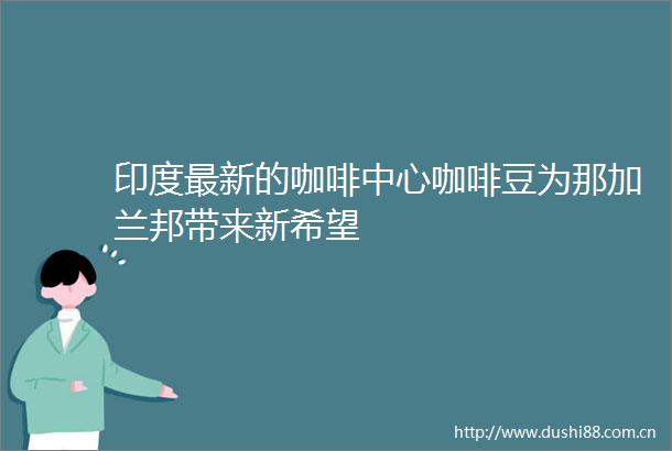 印度最新的咖啡中心咖啡豆为那加兰邦带来新希望