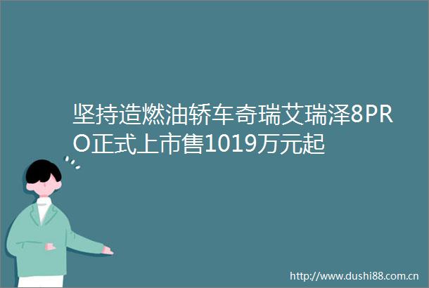 坚持造燃油轿车奇瑞艾瑞泽8PRO正式上市售1019万元起