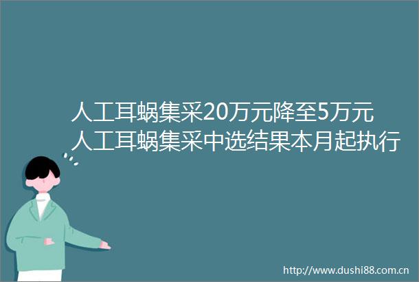人工耳蜗集采20万元降至5万元人工耳蜗集采中选结果本月起执行