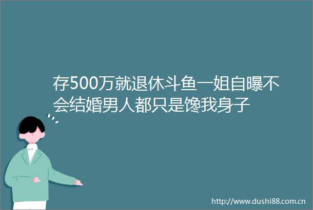 存500万就退休斗鱼一姐自曝不会结婚男人都只是馋我身子